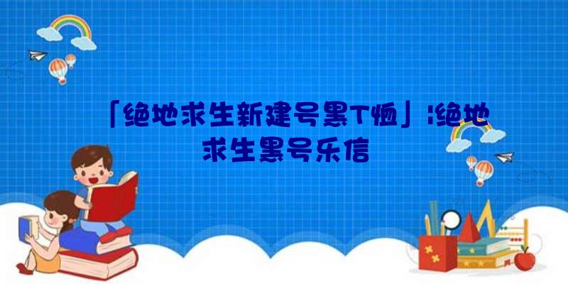 「绝地求生新建号黑T恤」|绝地求生黑号乐信